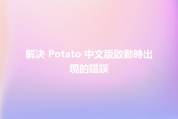 解決 Potato 中文版啟動時出現的錯誤 🥔💻