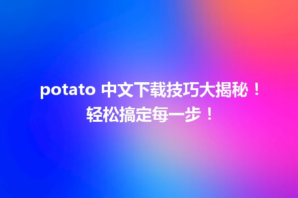 🍟 potato 中文下载技巧大揭秘！轻松搞定每一步！🚀