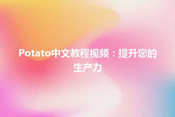 Potato中文教程视频：提升您的生产力🍟✨