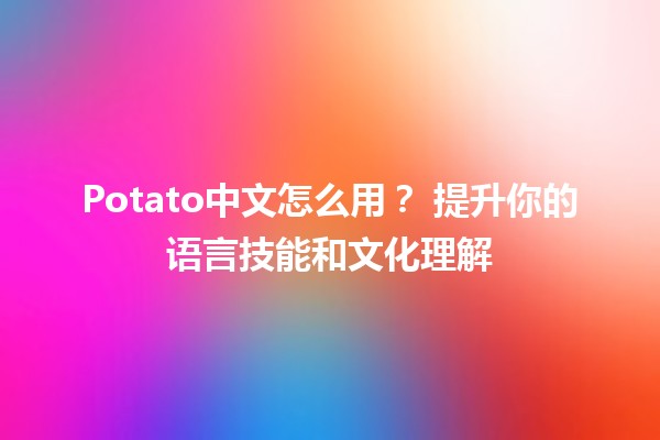 Potato中文怎么用？🥔 提升你的语言技能和文化理解