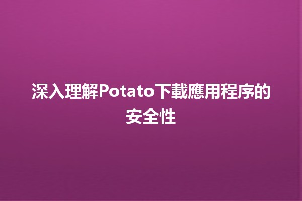 📊 深入理解Potato下載應用程序的安全性