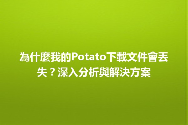 🤔 為什麼我的Potato下載文件會丟失？深入分析與解決方案