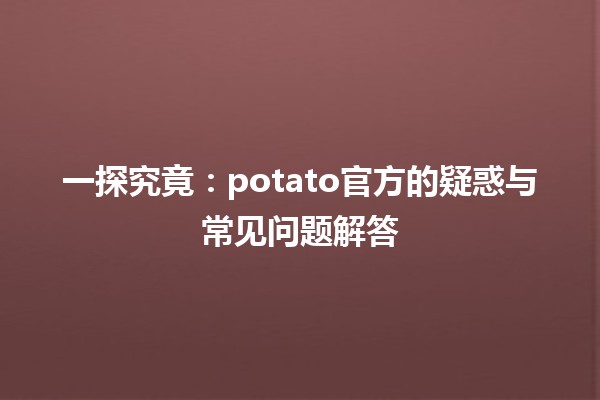 🌟 一探究竟：potato官方的疑惑与常见问题解答 🥔