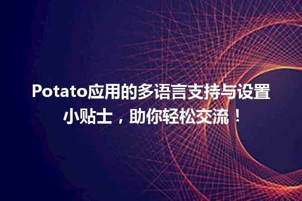 📱 Potato应用的多语言支持与设置小贴士，助你轻松交流！