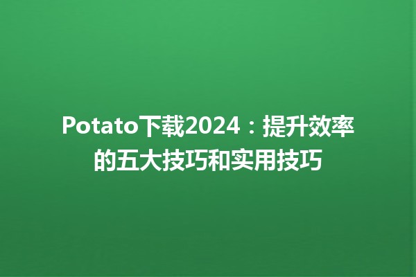 Potato下载2024：提升效率的五大技巧和实用技巧✨💻