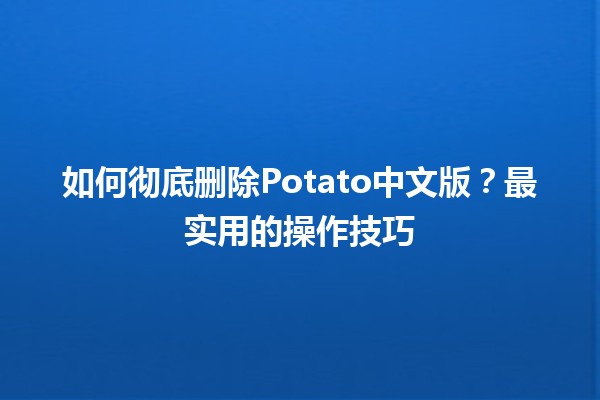 🚫 如何彻底删除Potato中文版？最实用的操作技巧💻