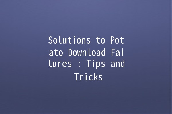 Solutions to Potato Download Failures 🥔🚫: Tips and Tricks