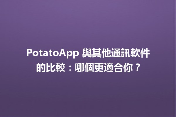 PotatoApp 與其他通訊軟件的比較：哪個更適合你？📱💬