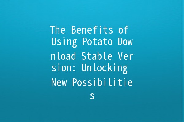 The Benefits of Using Potato Download Stable Version: Unlocking New Possibilities 🚀🍟