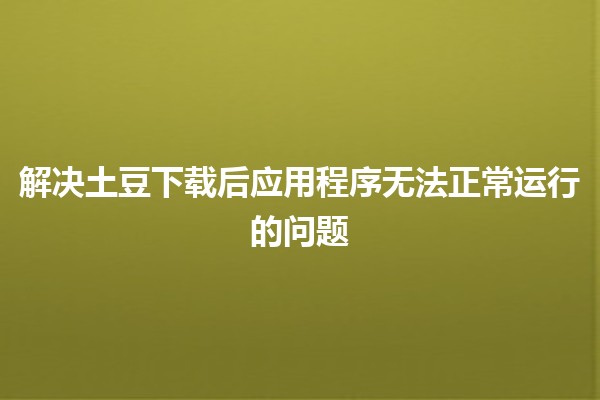 解决土豆下载后应用程序无法正常运行的问题 🔧🚀