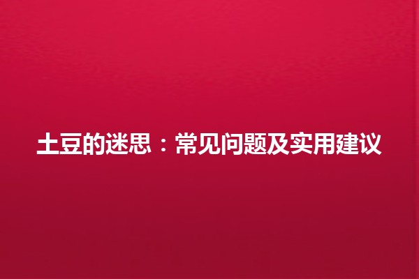 🥔 土豆的迷思：常见问题及实用建议