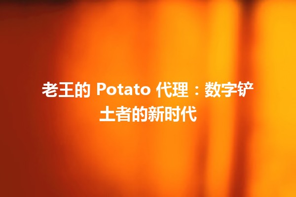 🍟 老王的 Potato 代理：数字铲土者的新时代 ⚡️