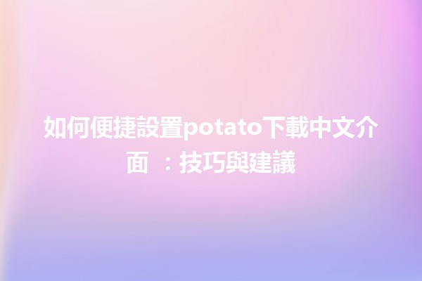 如何便捷設置potato下載中文介面 🥔📥：技巧與建議