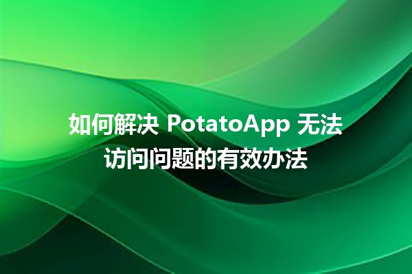 如何解决📱 PotatoApp 无法访问问题的有效办法