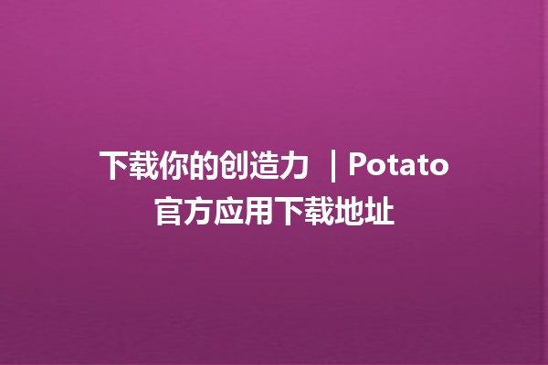 下载你的创造力 🌟 | Potato官方应用下载地址