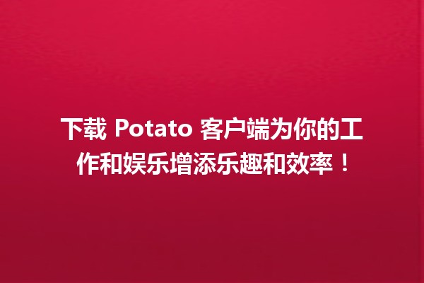 下载 Potato 客户端为你的工作和娱乐增添乐趣和效率！🥔💻