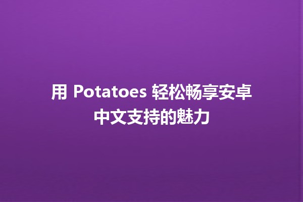 🚀 用 Potatoes 轻松畅享安卓中文支持的魅力 🥔