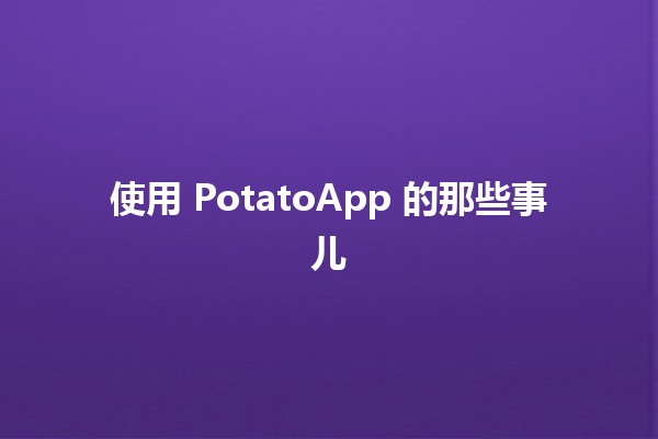 使用 PotatoApp 的那些事儿 💡📱