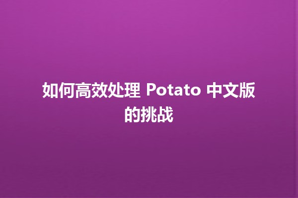 如何高效处理 Potato 中文版的挑战 🥔✨