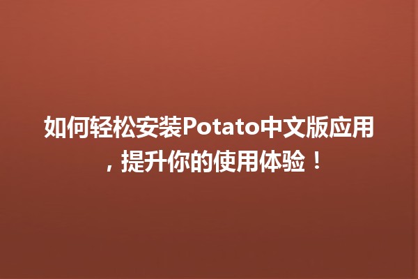 🍟 如何轻松安装Potato中文版应用，提升你的使用体验！