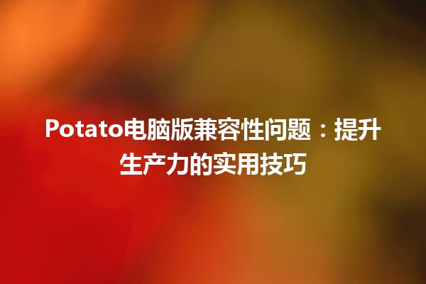 Potato电脑版兼容性问题：提升生产力的实用技巧🖥️💡