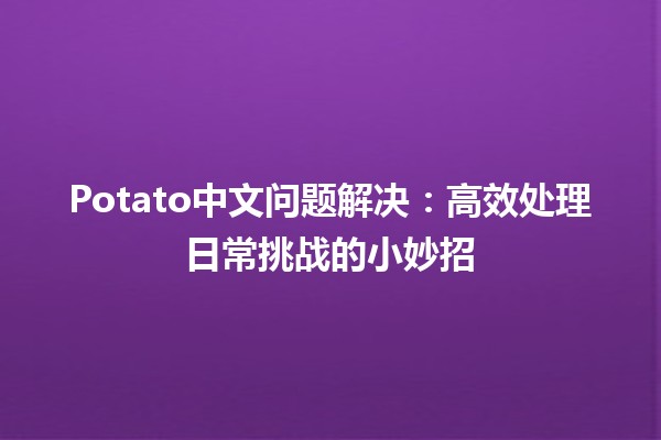 🍟 Potato中文问题解决：高效处理日常挑战的小妙招