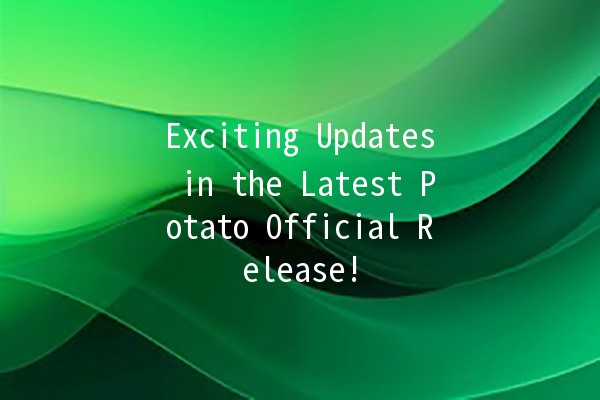 Exciting Updates in the Latest Potato Official Release! 🥔✨