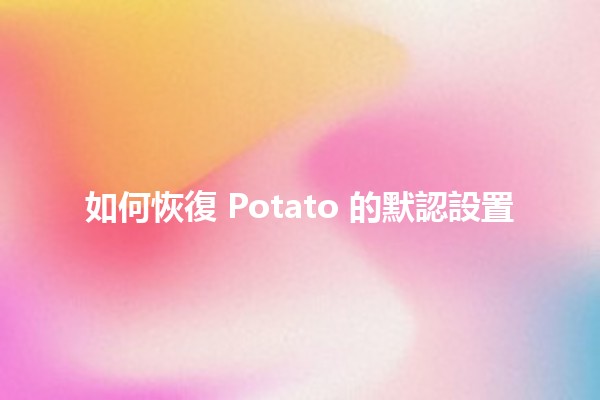 如何恢復 Potato 的默認設置🛠️📦