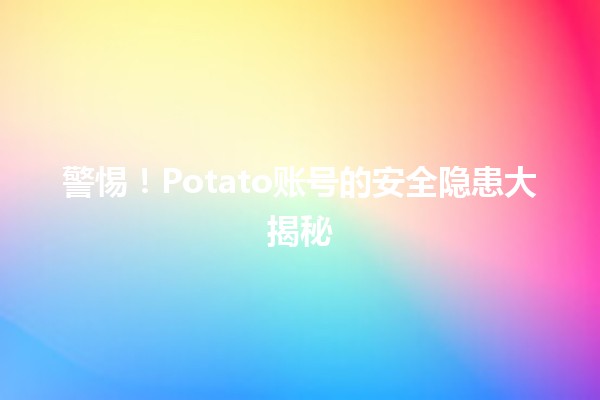 🤔 警惕！Potato账号的安全隐患大揭秘