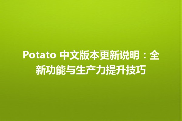 🥔 Potato 中文版本更新说明：全新功能与生产力提升技巧