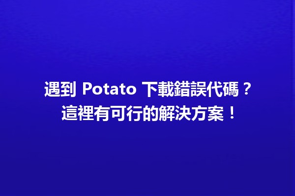 遇到 Potato 下載錯誤代碼？這裡有可行的解決方案！🔧