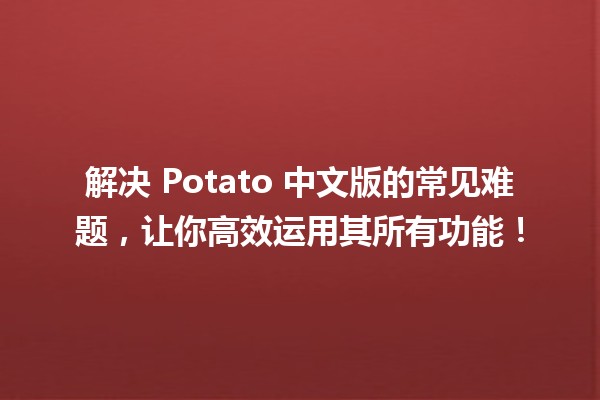 🌟 解决 Potato 中文版的常见难题，让你高效运用其所有功能！