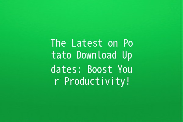 The Latest on Potato Download Updates: Boost Your Productivity! 🚀🥔