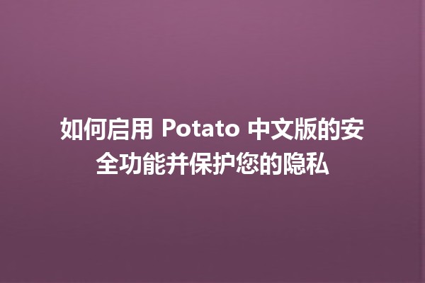 🚀 如何启用 Potato 中文版的安全功能并保护您的隐私 🔐