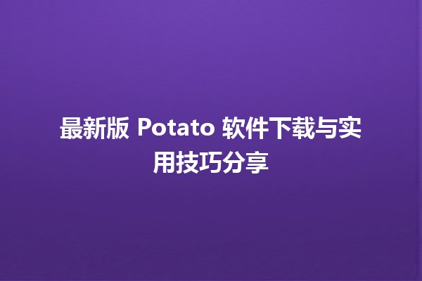 📥 最新版 Potato 软件下载与实用技巧分享 🥔