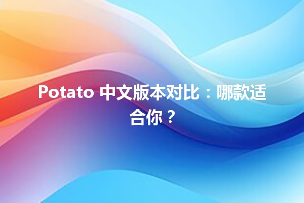 🍟 Potato 中文版本对比：哪款适合你？🤔