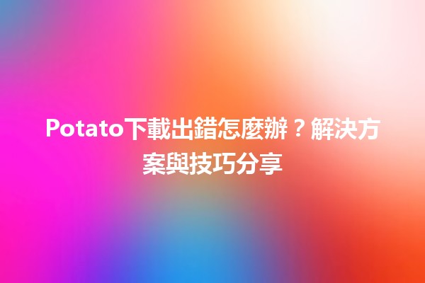 Potato下載出錯怎麼辦？📥解決方案與技巧分享