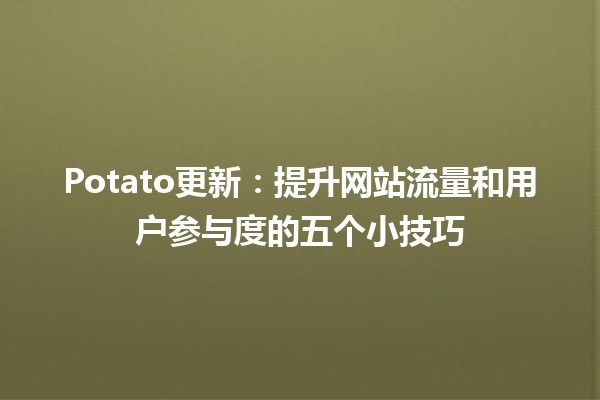 Potato更新🔄：提升网站流量和用户参与度的五个小技巧💡