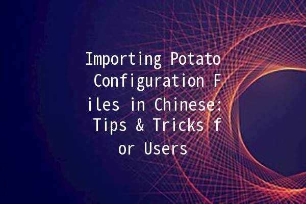 🥔 Importing Potato Configuration Files in Chinese: Tips & Tricks for Users