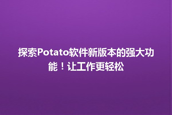 🍟 探索Potato软件新版本的强大功能！让工作更轻松 🚀