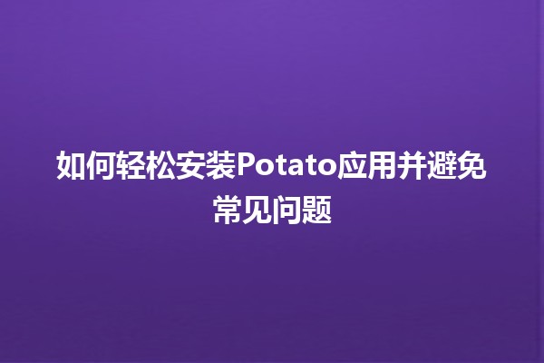 如何轻松安装Potato应用并避免常见问题🚀📱