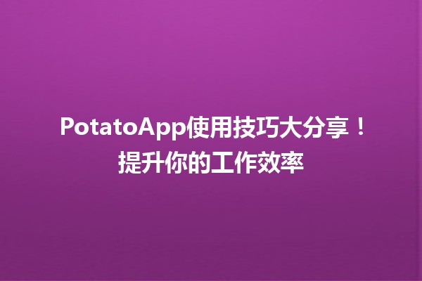 🚀 PotatoApp使用技巧大分享！提升你的工作效率✨