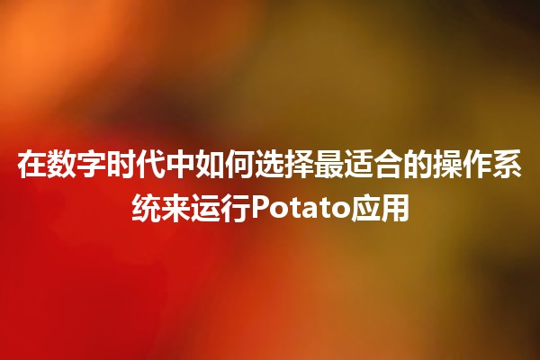 在数字时代中如何选择最适合的操作系统来运行Potato应用💻🥔