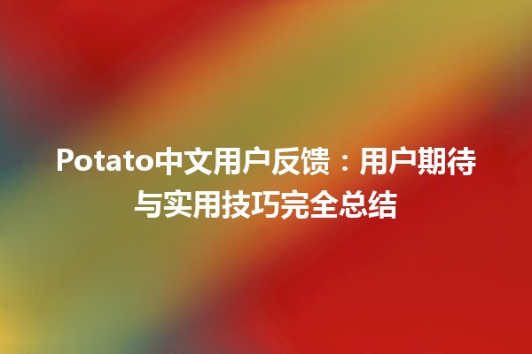 Potato中文用户反馈🌟：用户期待与实用技巧完全总结