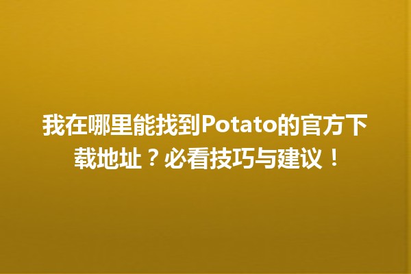 🥔 我在哪里能找到Potato的官方下载地址？必看技巧与建议！