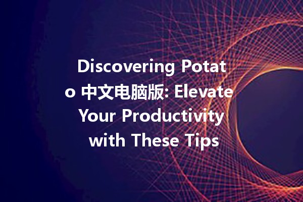 Discovering Potato 中文电脑版: Elevate Your Productivity with These Tips 🥔💻