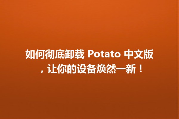 如何彻底卸载 Potato 中文版，让你的设备焕然一新！🚀🧹