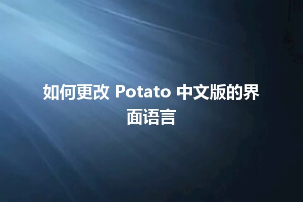 🎨 如何更改 Potato 中文版的界面语言 🔧