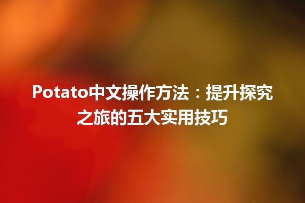 Potato中文操作方法🌟：提升探究之旅的五大实用技巧