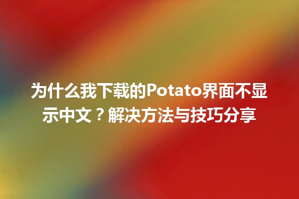 😕 为什么我下载的Potato界面不显示中文？解决方法与技巧分享